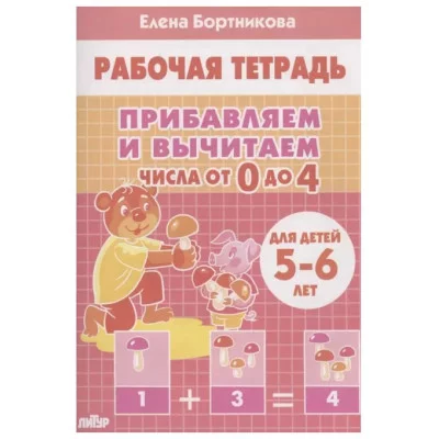 Прибавляем и вычитаем. Числа от 0 до 4 (для детей 5-6 лет), изд.: Литур, авт.: Бортникова Е.Ф. 978-5-9780-1438-9