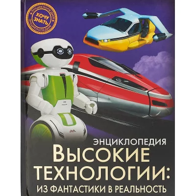 ЭНЦИКЛОПЕДИЯ. ХОЧУ ЗНАТЬ. ВЫСОКИЕ ТЕХНОЛОГИИ. ИЗ ФАНТАСТИКИ В РЕАЛЬНОСТЬ