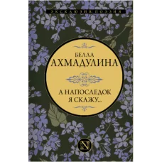 Ахмадулина Б.А. А напоследок я скажу... 978-5-17-153210-9