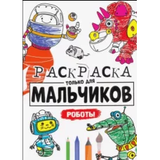 РАСКРАСКА ТОЛЬКО ДЛЯ МАЛЬЧИКОВ. РОБОТЫ 978-5-378-30396-0