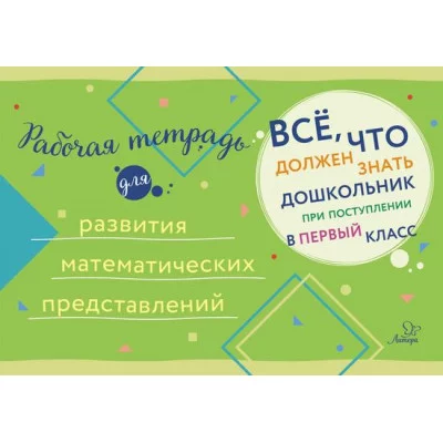 Всё,что должен знать дошкольник при поступлении в Рабочая тетрадь для развития математических представлений