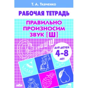 Учимся играя Ткаченко Е. Правильно произносим звук [Ш] (для детей 4-8 лет). Рабочая тетрадь