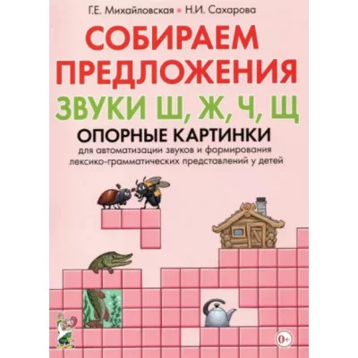 Собираем предложения. Звуки Ш, Ж, Ч, Щ. Опорные картинки для автоматизации звуков и формирования лексико-грамматических представлений у детей авт:Михайловская Г.Е., Сахарова Н.И. 978-5-00160-337-5