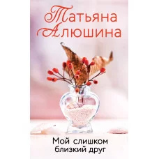 Алюшина Т.А. Мой слишком близкий друг 978-5-04-172342-2