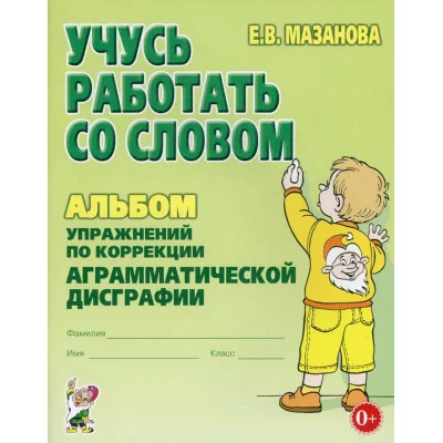 Учусь работать со словом. Альбом упражнений по коррекции аграмматической дисграфии у младших школьников. авт:Мазанова Е.В. 978-5-00160-523-2