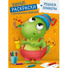 УМНЫЕ РАСКРАСКИ С ДИНОЗАВРИКОМ МАКСОМ. РЕШАЕМ ПРИМЕРЫ 978-5-378-33932-7