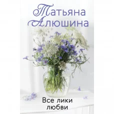 Алюшина Т.А. Все лики любви 978-5-04-155870-3