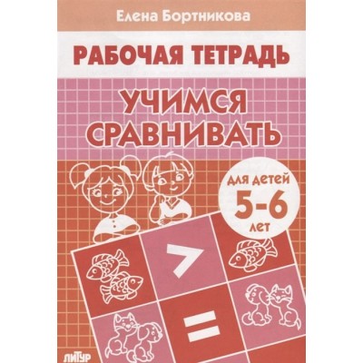 Учимся сравнивать (для детей 5-6 лет), изд.: Литур, авт.: Бортникова Е.Ф. 978-5-9780-0894-4