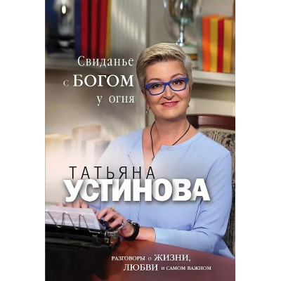 Татьяна Устинова. Первая среди лучших. Избранное (обложка) Устинова Т.В. Свиданье с Богом у огня: Разговоры о жизни, любви и самом важном 978-5-04-187014-0