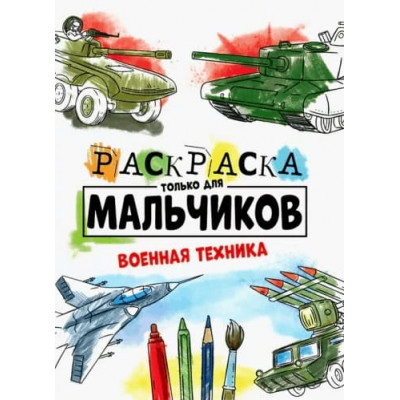 РАСКРАСКА ТОЛЬКО ДЛЯ МАЛЬЧИКОВ. ВОЕННАЯ ТЕХНИКА 978-5-378-30998-6