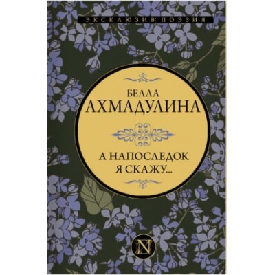 Ахмадулина Б.А. А напоследок я скажу... 978-5-17-153210-9